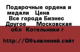 Подарочные ордена и медали › Цена ­ 5 400 - Все города Бизнес » Другое   . Московская обл.,Котельники г.